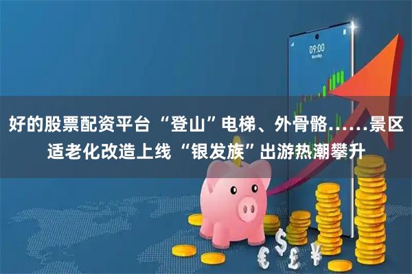 好的股票配资平台 “登山”电梯、外骨骼……景区适老化改造上线 “银发族”出游热潮攀升