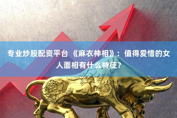 专业炒股配资平台 《麻衣神相》：值得爱惜的女人面相有什么特征？