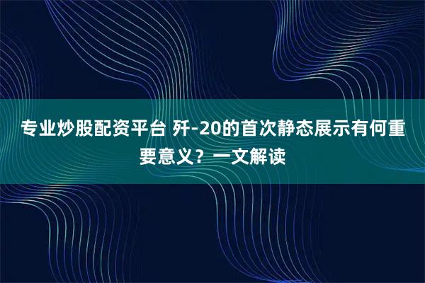 专业炒股配资平台 歼-20的首次静态展示有何重要意义？一文解读