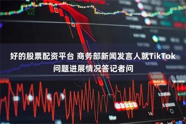 好的股票配资平台 商务部新闻发言人就TikTok问题进展情况答记者问