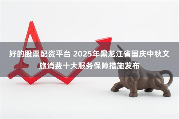 好的股票配资平台 2025年黑龙江省国庆中秋文旅消费十大服务保障措施发布