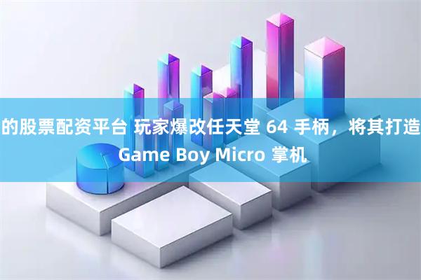 好的股票配资平台 玩家爆改任天堂 64 手柄，将其打造成 Game Boy Micro 掌机