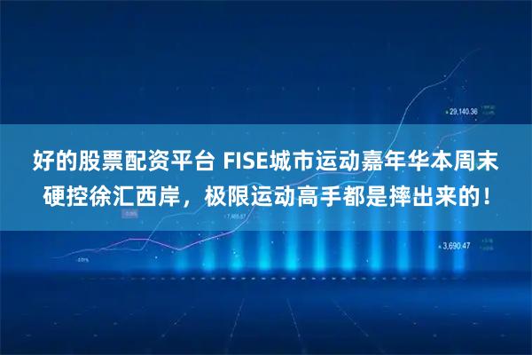 好的股票配资平台 FISE城市运动嘉年华本周末硬控徐汇西岸，极限运动高手都是摔出来的！