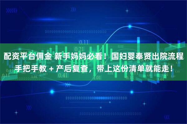 配资平台佣金 新手妈妈必看！国妇婴奉贤出院流程手把手教 + 产后复查，带上这份清单就能走！