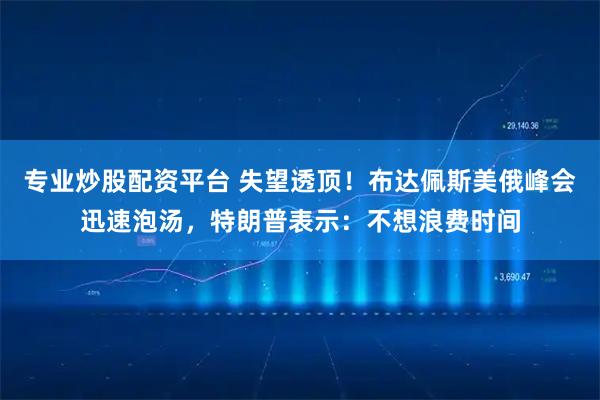 专业炒股配资平台 失望透顶！布达佩斯美俄峰会迅速泡汤，特朗普表示：不想浪费时间