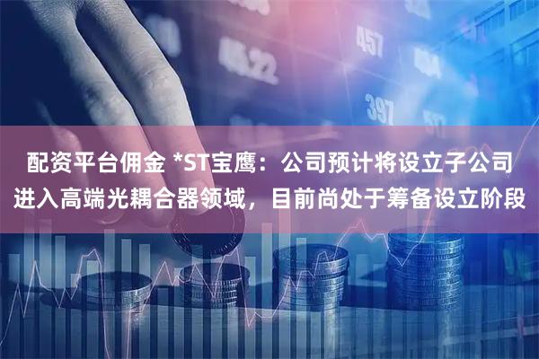 配资平台佣金 *ST宝鹰：公司预计将设立子公司进入高端光耦合器领域，目前尚处于筹备设立阶段