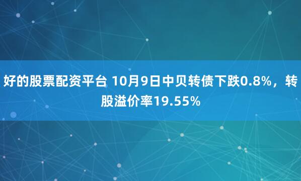 好的股票配资平台 10月9日中贝转债下跌0.8%，转股溢价率19.55%