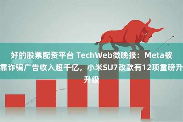 好的股票配资平台 TechWeb微晚报：Meta被曝靠诈骗广告收入超千亿，小米SU7改款有12项重磅升级