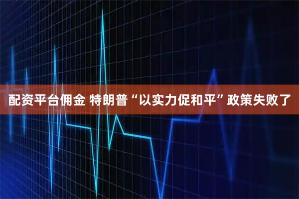 配资平台佣金 特朗普“以实力促和平”政策失败了