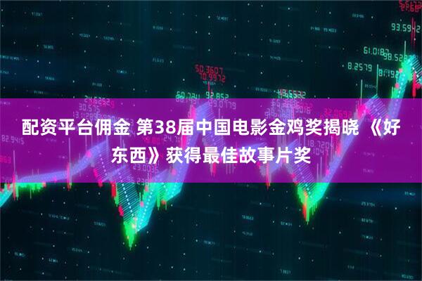配资平台佣金 第38届中国电影金鸡奖揭晓 《好东西》获得最佳故事片奖