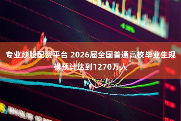 专业炒股配资平台 2026届全国普通高校毕业生规模预计达到1270万人