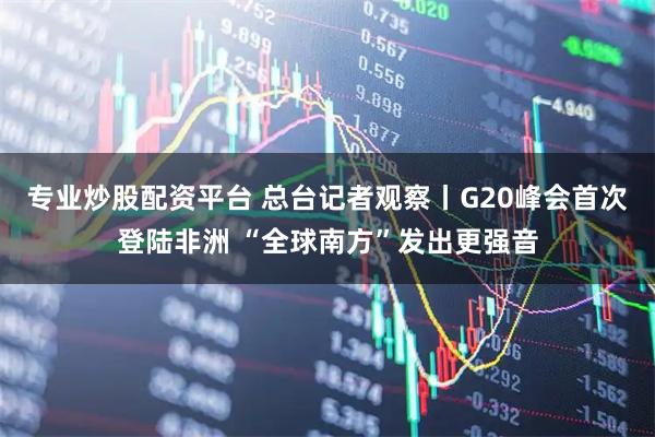 专业炒股配资平台 总台记者观察丨G20峰会首次登陆非洲 “全球南方”发出更强音