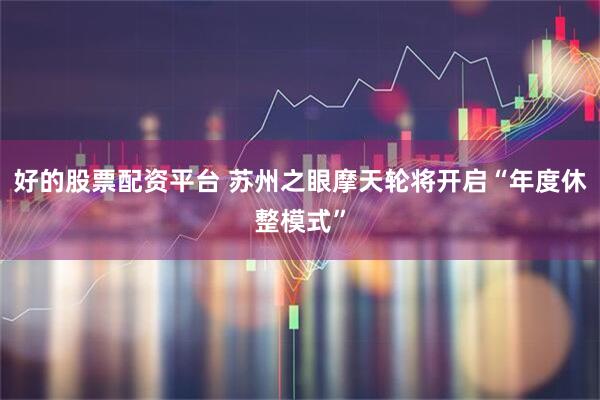 好的股票配资平台 苏州之眼摩天轮将开启“年度休整模式”