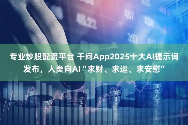 专业炒股配资平台 千问App2025十大AI提示词发布，人类向AI“求财、求运、求安慰”