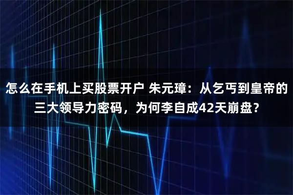 怎么在手机上买股票开户 朱元璋：从乞丐到皇帝的三大领导力密码，为何李自成42天崩盘？