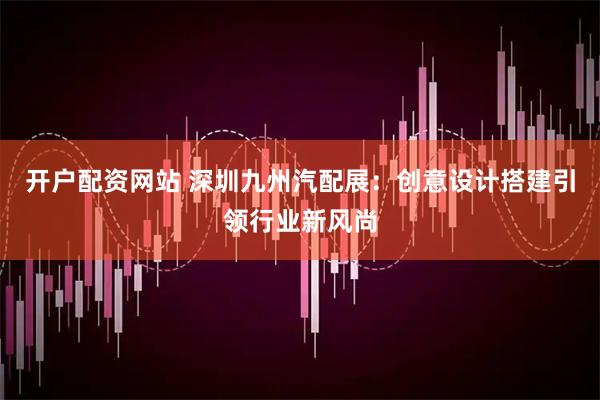 开户配资网站 深圳九州汽配展：创意设计搭建引领行业新风尚