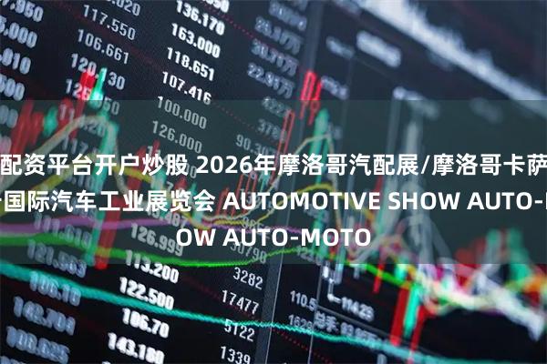 配资平台开户炒股 2026年摩洛哥汽配展/摩洛哥卡萨布兰卡国际汽车工业展览会 AUTOMOTIVE SHOW AUTO-MOTO