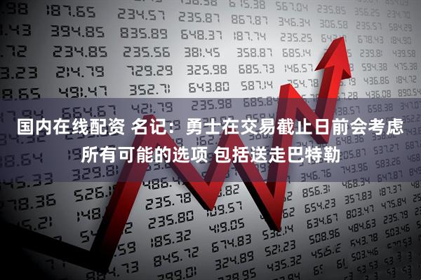 国内在线配资 名记：勇士在交易截止日前会考虑所有可能的选项 包括送走巴特勒