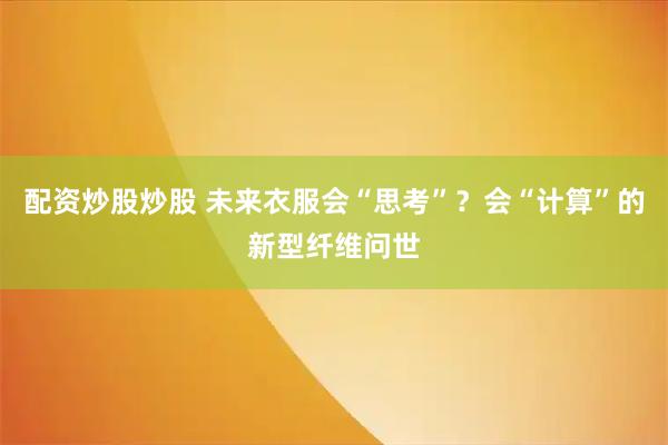 配资炒股炒股 未来衣服会“思考”？会“计算”的新型纤维问世
