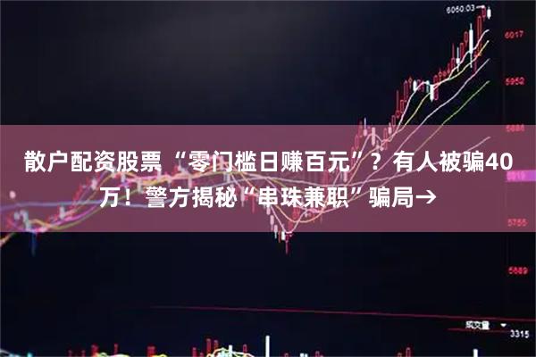 散户配资股票 “零门槛日赚百元”?有人被骗40万!警方揭秘“串珠兼职”骗局→