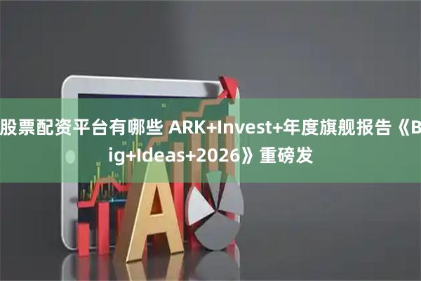股票配资平台有哪些 ARK+Invest+年度旗舰报告《Big+Ideas+2026》重磅发