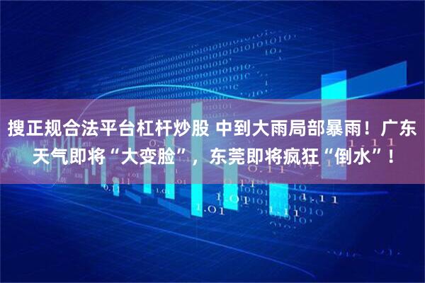 搜正规合法平台杠杆炒股 中到大雨局部暴雨!广东天气即将“大变脸”,东莞即将疯狂“倒水”!