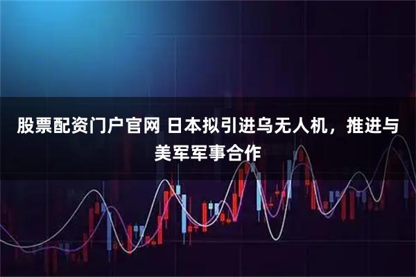 股票配资门户官网 日本拟引进乌无人机，推进与美军军事合作