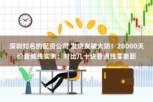 深圳知名的配资公司 发烧友破大防!28000天价音频线实测:对比几十块普通线零差距