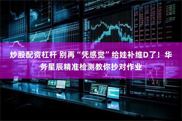炒股配资杠杆 别再“凭感觉”给娃补维D了！华务星辰精准检测教你抄对作业