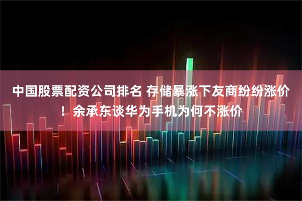 中国股票配资公司排名 存储暴涨下友商纷纷涨价！余承东谈华为手机为何不涨价
