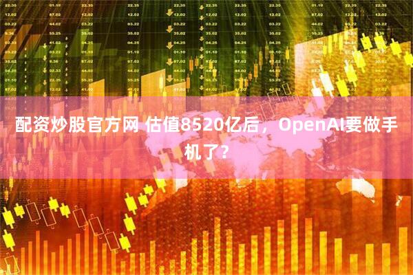 配资炒股官方网 估值8520亿后，OpenAI要做手机了？