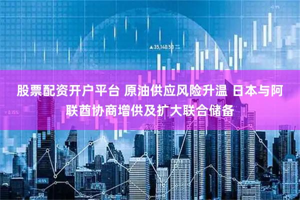 股票配资开户平台 原油供应风险升温 日本与阿联酋协商增供及扩大联合储备