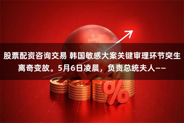 股票配资咨询交易 韩国敏感大案关键审理环节突生离奇变故。5月6日凌晨，负责总统夫人——