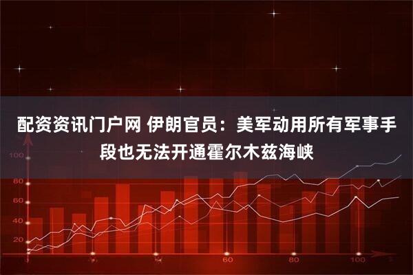 配资资讯门户网 伊朗官员：美军动用所有军事手段也无法开通霍尔木兹海峡