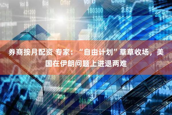 券商按月配资 专家：“自由计划”草草收场，美国在伊朗问题上进退两难