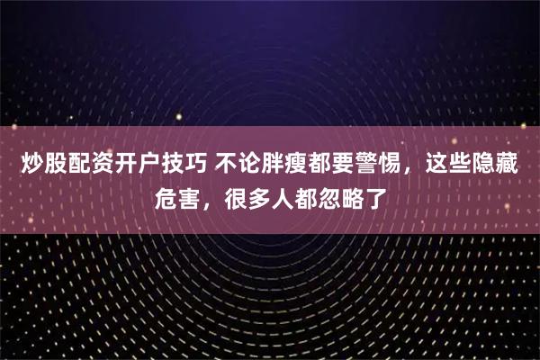 炒股配资开户技巧 不论胖瘦都要警惕，这些隐藏危害，很多人都忽略了