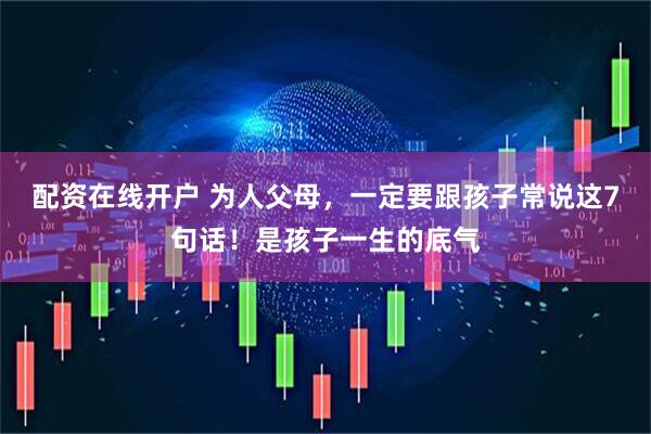 配资在线开户 为人父母，一定要跟孩子常说这7句话！是孩子一生的底气