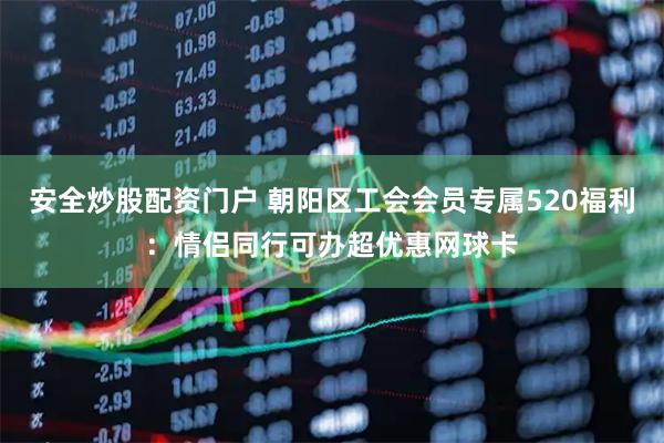 安全炒股配资门户 朝阳区工会会员专属520福利：情侣同行可办超优惠网球卡