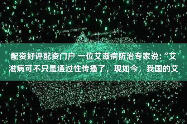 配资好评配资门户 一位艾滋病防治专家说:“艾滋病可不只是通过性传播了，现如今，我国的艾