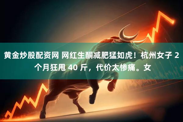 黄金炒股配资网 网红生酮减肥猛如虎！杭州女子 2 个月狂甩 40 斤，代价太惨痛。女
