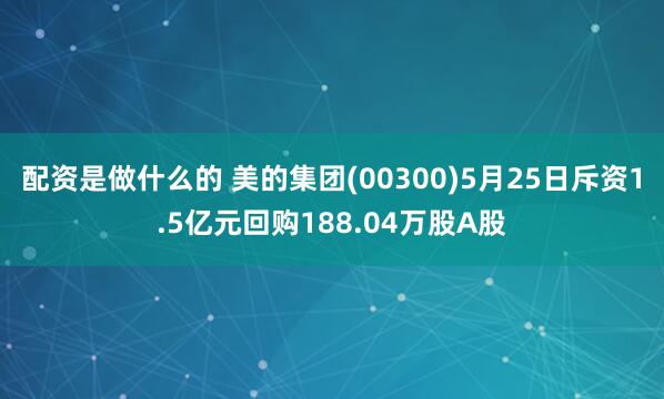 配资是做什么的 美的集团(00300)5月25日斥资1.5亿元回购188.04万股A股