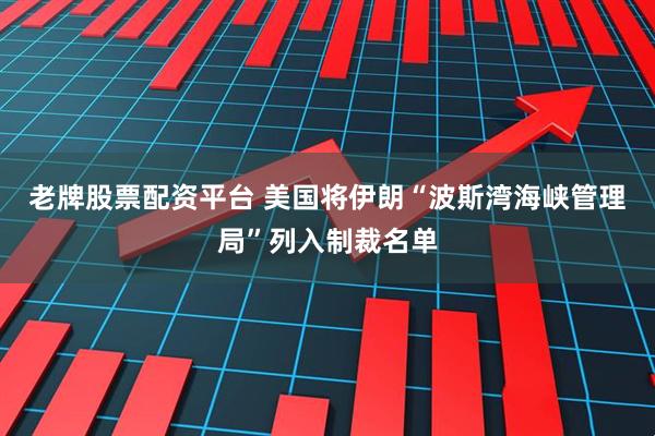 老牌股票配资平台 美国将伊朗“波斯湾海峡管理局”列入制裁名单