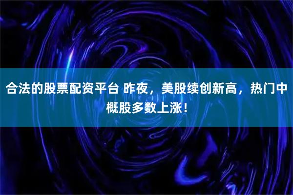 合法的股票配资平台 昨夜，美股续创新高，热门中概股多数上涨！