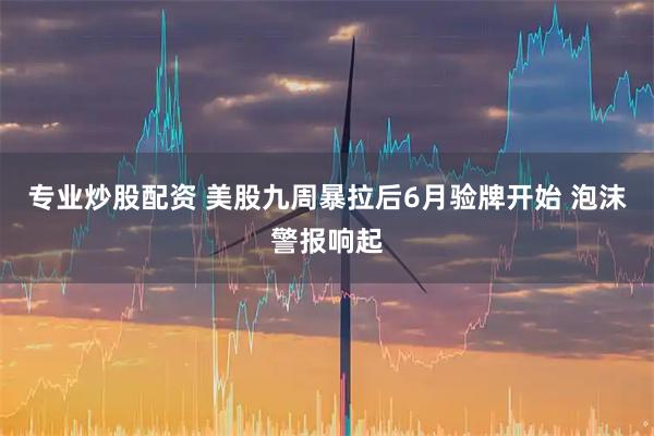 专业炒股配资 美股九周暴拉后6月验牌开始 泡沫警报响起