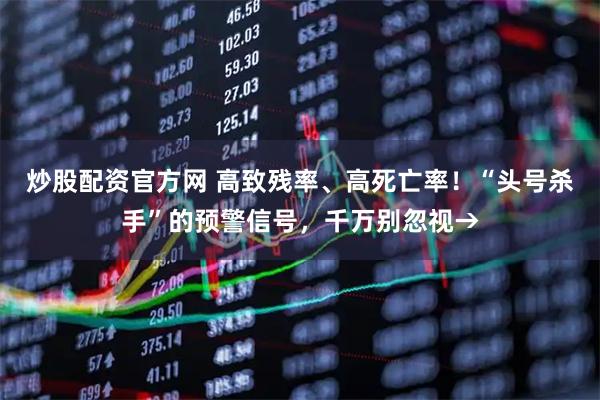 炒股配资官方网 高致残率、高死亡率！“头号杀手”的预警信号，千万别忽视→