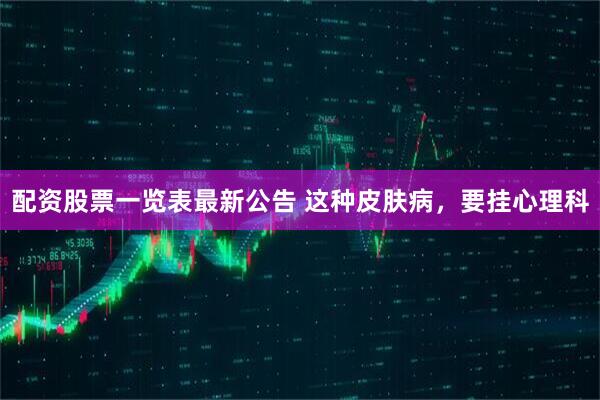 配资股票一览表最新公告 这种皮肤病，要挂心理科