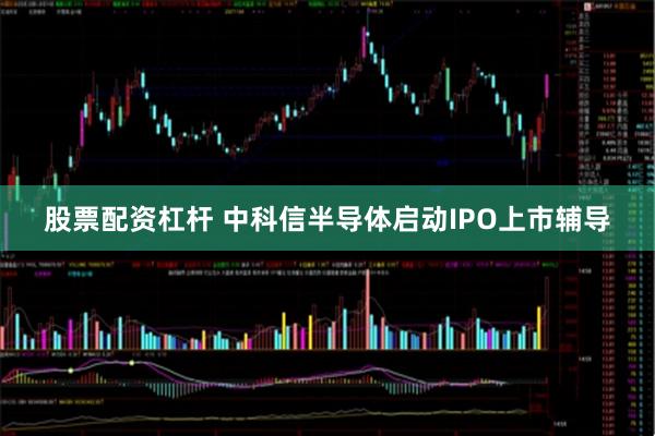 股票配资杠杆 中科信半导体启动IPO上市辅导