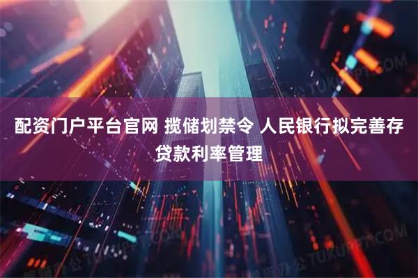 配资门户平台官网 揽储划禁令 人民银行拟完善存贷款利率管理