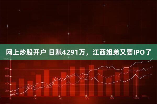 网上炒股开户 日赚4291万,江西姐弟又要IPO了