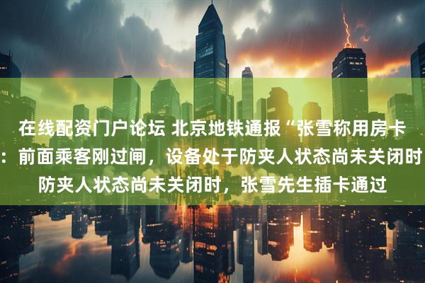 在线配资门户论坛 北京地铁通报“张雪称用房卡刷开北京地铁闸机”：前面乘客刚过闸，设备处于防夹人状态尚未关闭时，张雪先生插卡通过